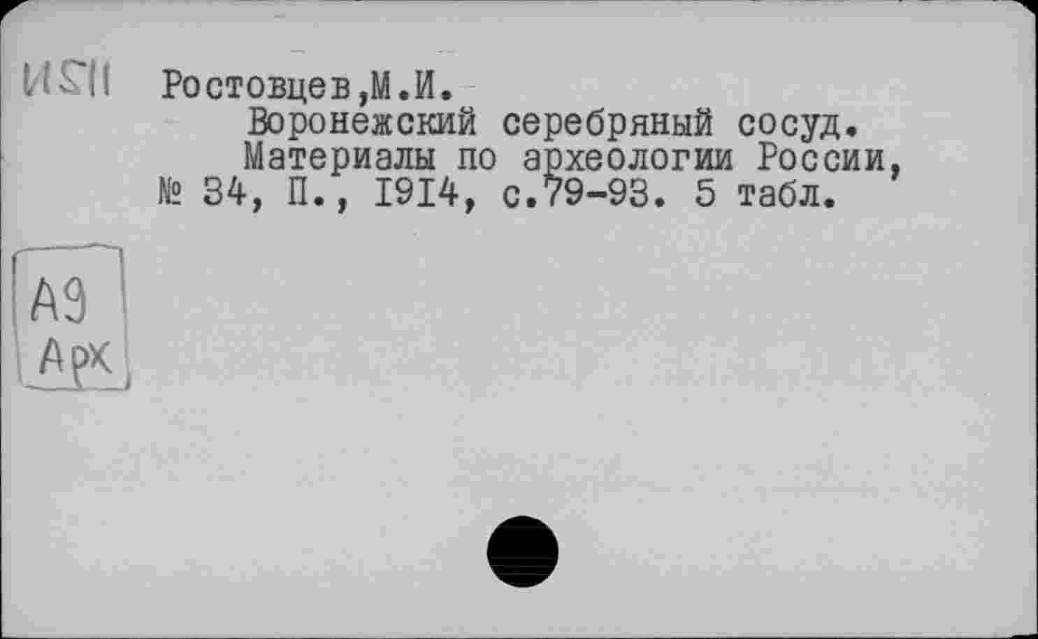 ﻿
Ростовцеві. И.
Воронежский серебряный сосуд.
Материалы по археологии России № 34, П., 1914, с.79-93. 5 табл.
аЯ